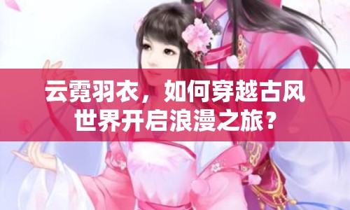云霓羽衣，如何穿越古風世界開啟浪漫之旅？