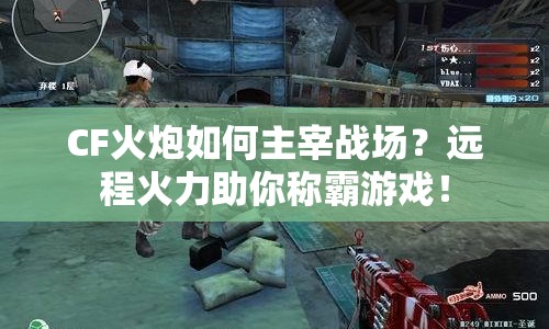 CF火炮如何主宰戰(zhàn)場(chǎng)？遠(yuǎn)程火力助你稱霸游戲！