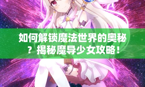 如何解鎖魔法世界的奧秘？揭秘魔導(dǎo)少女攻略！