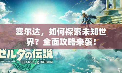 塞爾達，如何探索未知世界？全面攻略來襲！