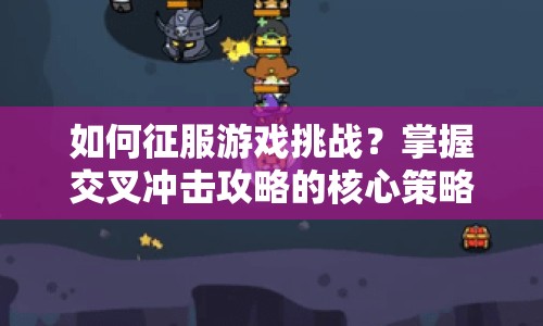 如何征服游戲挑戰(zhàn)？掌握交叉沖擊攻略的核心策略！
