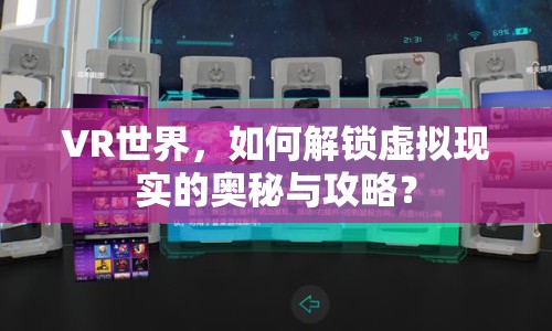 VR世界，如何解鎖虛擬現(xiàn)實(shí)的奧秘與攻略？