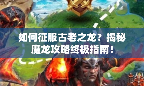 如何征服古老之龍？揭秘魔龍攻略終極指南！