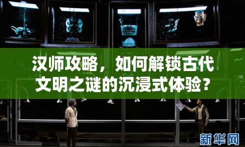漢師攻略，如何解鎖古代文明之謎的沉浸式體驗？