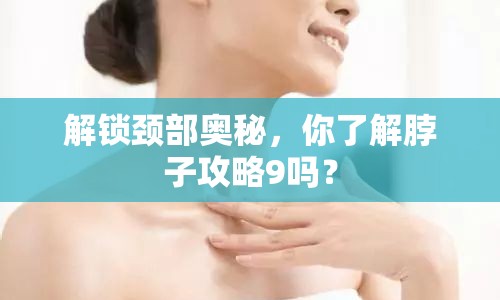 解鎖頸部奧秘，你了解脖子攻略9嗎？