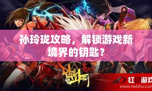 孫玲瓏攻略，解鎖游戲新境界的鑰匙？