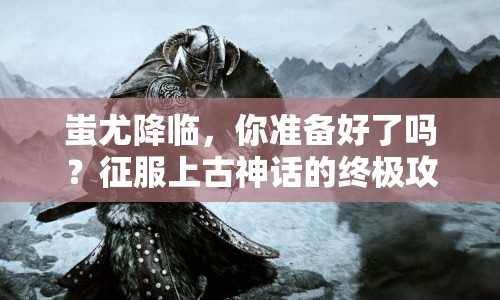 蚩尤降臨，你準(zhǔn)備好了嗎？征服上古神話的終極攻略！