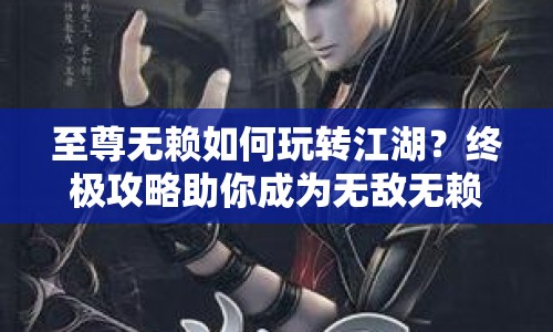 至尊無賴如何玩轉(zhuǎn)江湖？終極攻略助你成為無敵無賴！