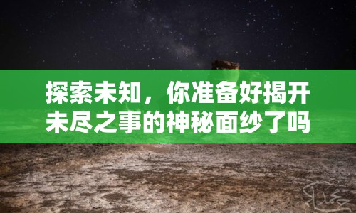 探索未知，你準(zhǔn)備好揭開未盡之事的神秘面紗了嗎？