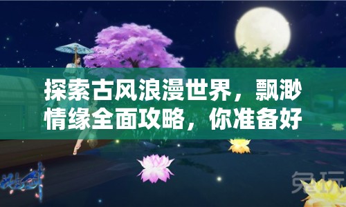 探索古風浪漫世界，飄渺情緣全面攻略，你準備好了嗎？