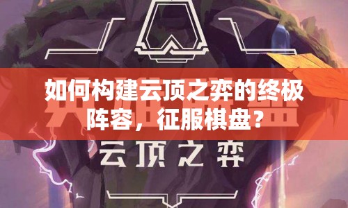 如何構建云頂之弈的終極陣容，征服棋盤？