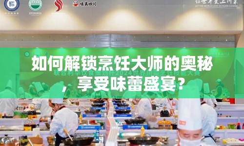 如何解鎖烹飪大師的奧秘，享受味蕾盛宴？