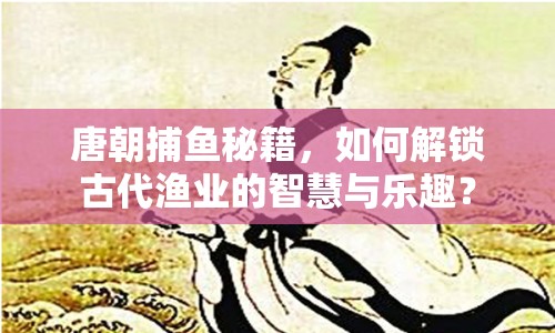 唐朝捕魚秘籍，如何解鎖古代漁業(yè)的智慧與樂趣？