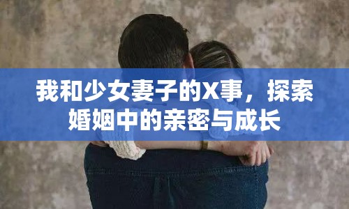我和少女妻子的X事，探索婚姻中的親密與成長