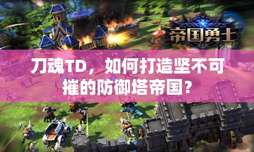 刀魂TD，如何打造堅不可摧的防御塔帝國？