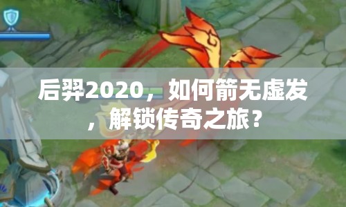后羿2020，如何箭無虛發(fā)，解鎖傳奇之旅？