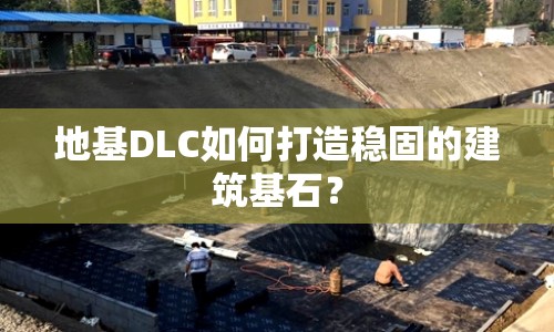 地基DLC如何打造穩(wěn)固的建筑基石？