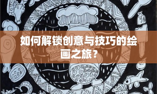 如何解鎖創(chuàng)意與技巧的繪畫之旅？