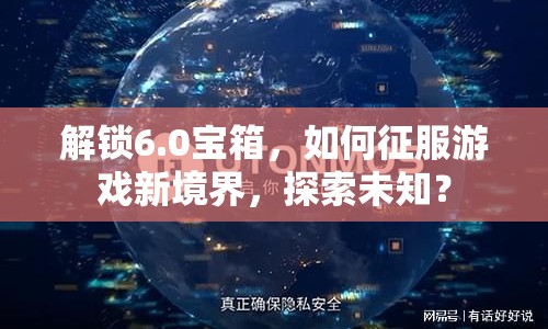 解鎖6.0寶箱，如何征服游戲新境界，探索未知？
