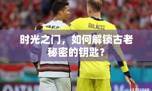時(shí)光之門，如何解鎖古老秘密的鑰匙？