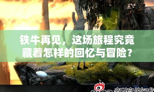 鐵牛再見，這場旅程究竟藏著怎樣的回憶與冒險？