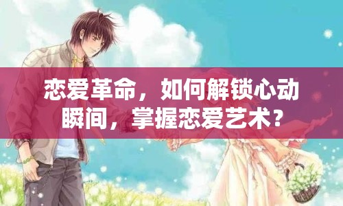 戀愛革命，如何解鎖心動(dòng)瞬間，掌握戀愛藝術(shù)？
