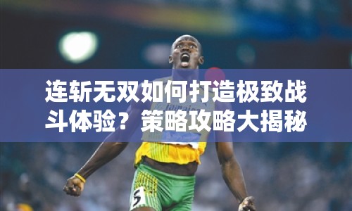 連斬?zé)o雙如何打造極致戰(zhàn)斗體驗(yàn)？策略攻略大揭秘！