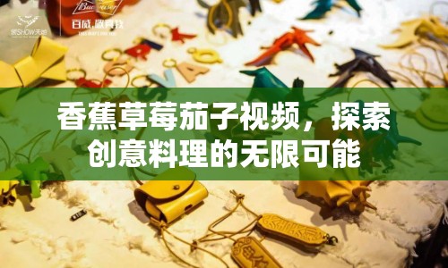 香蕉草莓茄子視頻，探索創(chuàng)意料理的無限可能