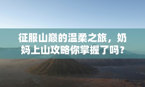 征服山巔的溫柔之旅，奶媽上山攻略你掌握了嗎？