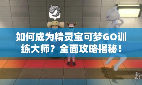 如何成為精靈寶可夢GO訓練大師？全面攻略揭秘！