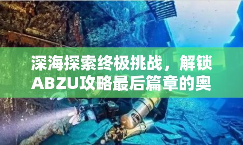 深海探索終極挑戰(zhàn)，解鎖ABZU攻略最后篇章的奧秘？