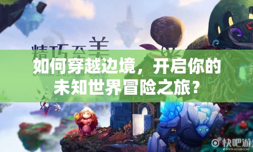 如何穿越邊境，開啟你的未知世界冒險(xiǎn)之旅？