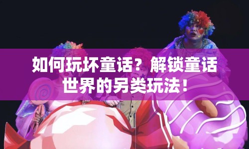 如何玩壞童話？解鎖童話世界的另類玩法！