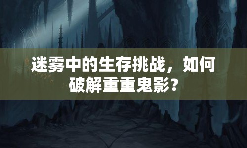 迷霧中的生存挑戰(zhàn)，如何破解重重鬼影？