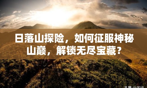 日落山探險，如何征服神秘山巔，解鎖無盡寶藏？