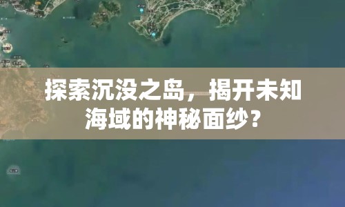 探索沉沒(méi)之島，揭開(kāi)未知海域的神秘面紗？