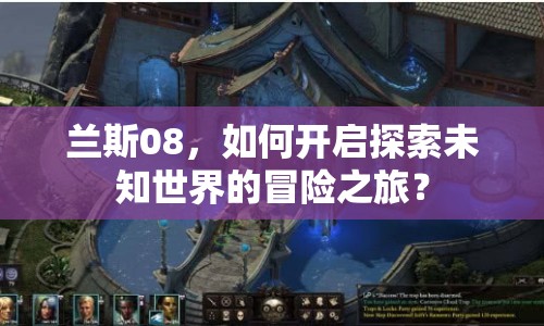 蘭斯08，如何開(kāi)啟探索未知世界的冒險(xiǎn)之旅？