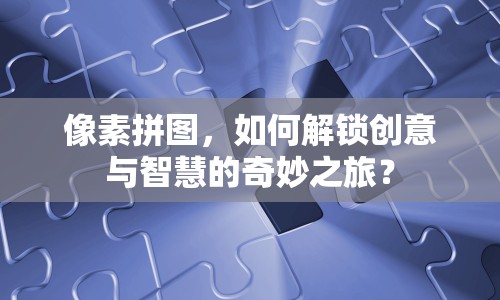 像素拼圖，如何解鎖創(chuàng)意與智慧的奇妙之旅？