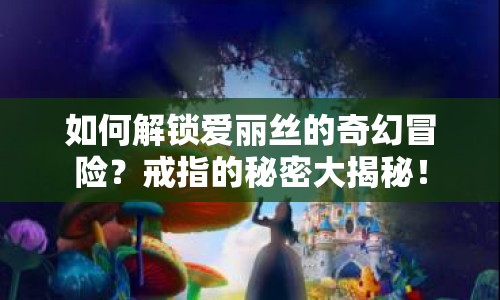 如何解鎖愛麗絲的奇幻冒險？戒指的秘密大揭秘！