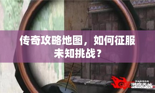 傳奇攻略地圖，如何征服未知挑戰(zhàn)？