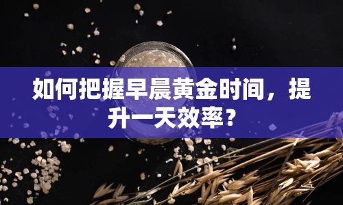 如何把握早晨黃金時間，提升一天效率？