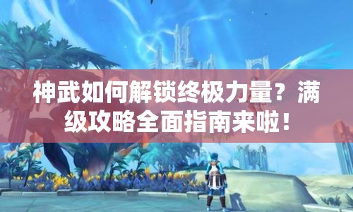 神武如何解鎖終極力量？滿級(jí)攻略全面指南來啦！