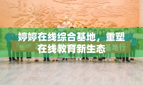 婷婷在線綜合基地，重塑在線教育新生態(tài)