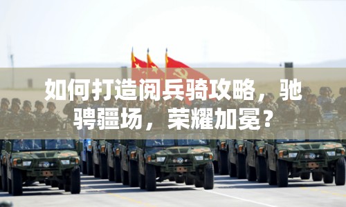 如何打造閱兵騎攻略，馳騁疆場，榮耀加冕？