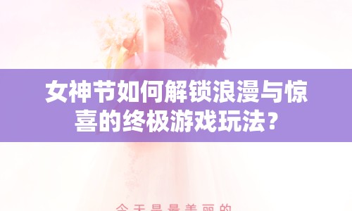 女神節(jié)如何解鎖浪漫與驚喜的終極游戲玩法？