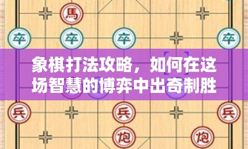 象棋打法攻略，如何在這場(chǎng)智慧的博弈中出奇制勝？