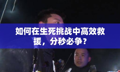如何在生死挑戰(zhàn)中高效救援，分秒必爭(zhēng)？