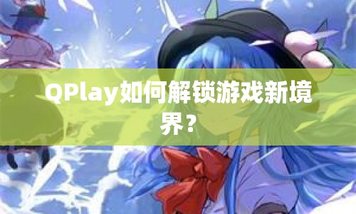 QPlay如何解鎖游戲新境界？