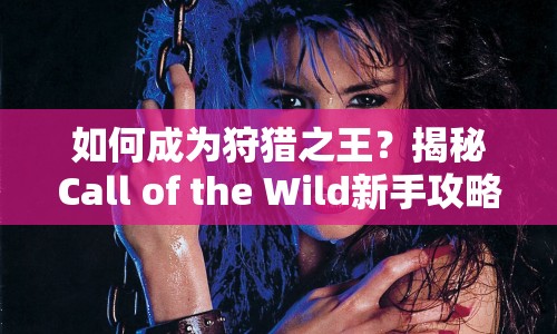 如何成為狩獵之王？揭秘Call of the Wild新手攻略，助你征服荒野！
