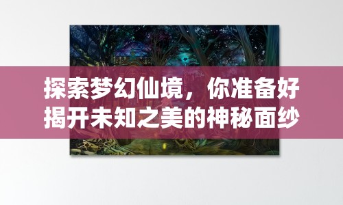探索夢(mèng)幻仙境，你準(zhǔn)備好揭開(kāi)未知之美的神秘面紗了嗎？